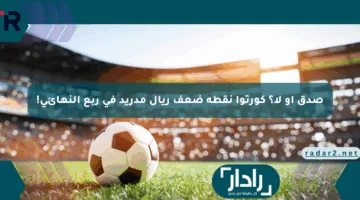 صدق أو لا؟ كورتوا نقطة ضعف ريال مدريد في ربع النهائي!